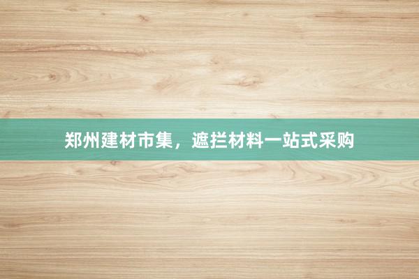 郑州建材市集，遮拦材料一站式采购