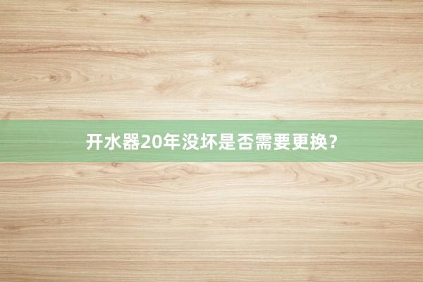 开水器20年没坏是否需要更换？