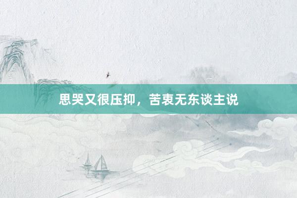 思哭又很压抑，苦衷无东谈主说