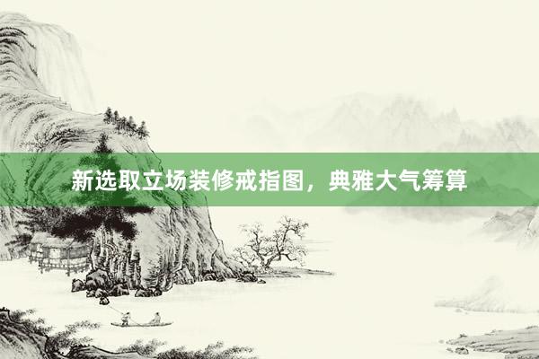 新选取立场装修戒指图，典雅大气筹算