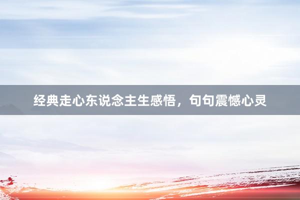 经典走心东说念主生感悟，句句震憾心灵